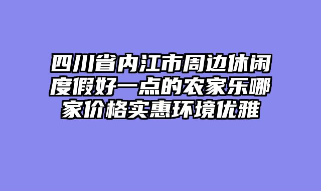 四川省内江市周边休闲度假好一点的农家乐哪家价格实惠环境优雅