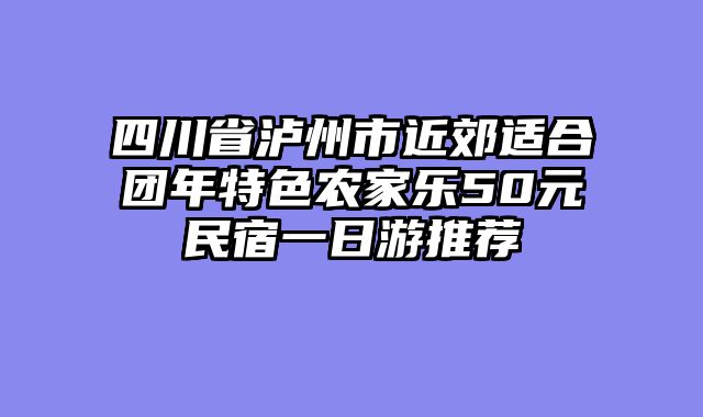四川省泸州市近郊适合团年特色农家乐50元民宿一日游推荐