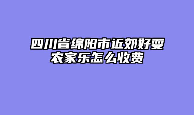 四川省绵阳市近郊好耍农家乐怎么收费