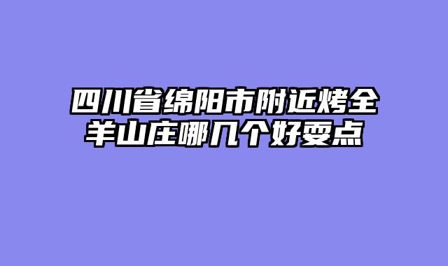 四川省绵阳市附近烤全羊山庄哪几个好耍点