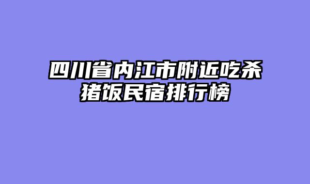 四川省内江市附近吃杀猪饭民宿排行榜