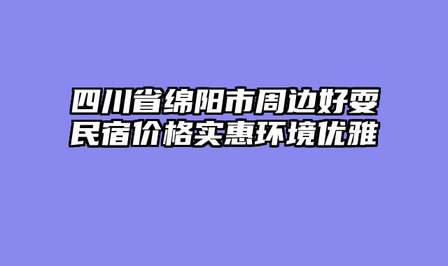 四川省绵阳市周边好耍民宿价格实惠环境优雅