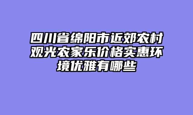 四川省绵阳市近郊农村观光农家乐价格实惠环境优雅有哪些