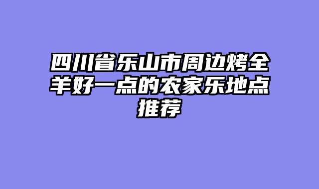 四川省乐山市周边烤全羊好一点的农家乐地点推荐