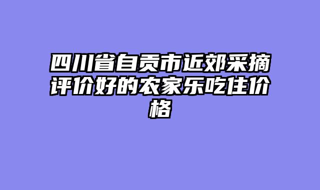 四川省自贡市近郊采摘评价好的农家乐吃住价格