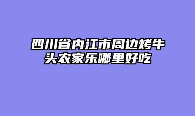 四川省内江市周边烤牛头农家乐哪里好吃