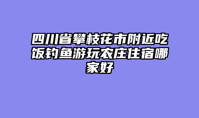 四川省攀枝花市附近吃饭钓鱼游玩农庄住宿哪家好