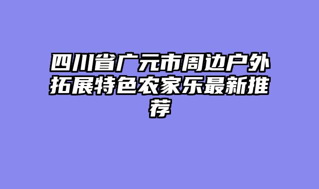 四川省广元市周边户外拓展特色农家乐最新推荐
