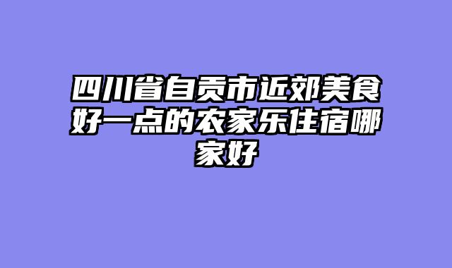 四川省自贡市近郊美食好一点的农家乐住宿哪家好
