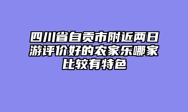 四川省自贡市附近两日游评价好的农家乐哪家比较有特色