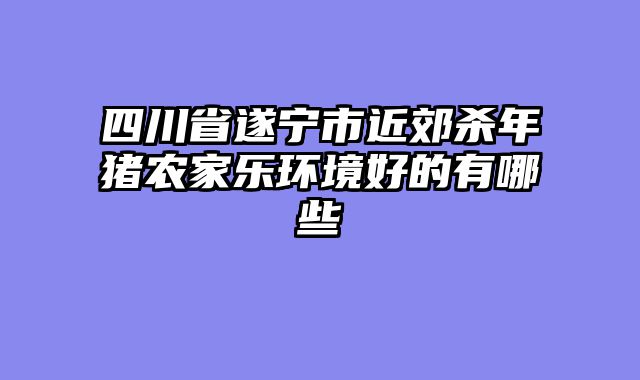 四川省遂宁市近郊杀年猪农家乐环境好的有哪些