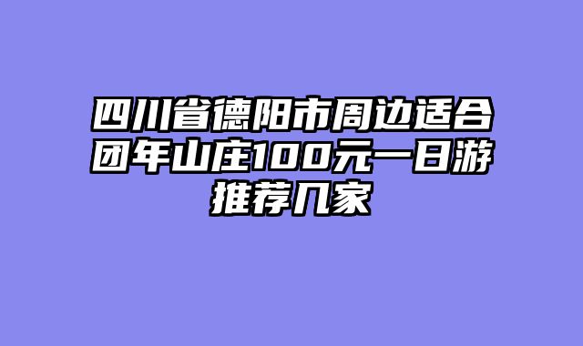 四川省德阳市周边适合团年山庄100元一日游推荐几家