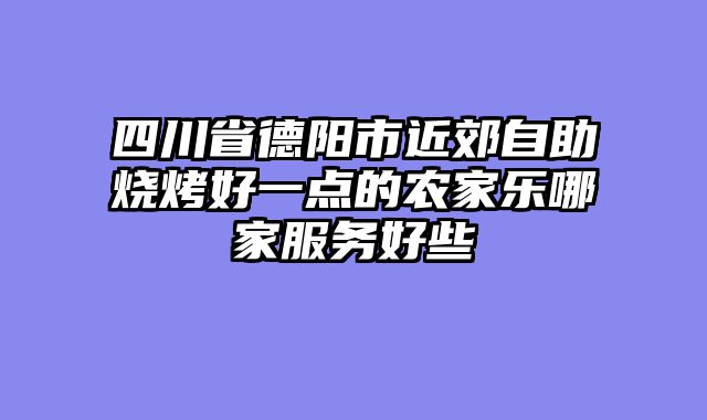 四川省德阳市近郊自助烧烤好一点的农家乐哪家服务好些