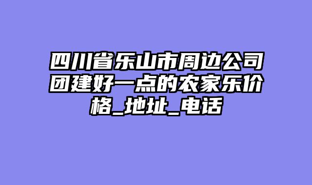 四川省乐山市周边公司团建好一点的农家乐价格_地址_电话