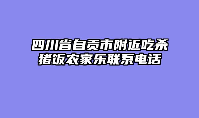 四川省自贡市附近吃杀猪饭农家乐联系电话
