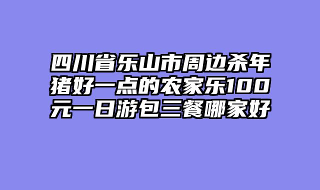四川省乐山市周边杀年猪好一点的农家乐100元一日游包三餐哪家好