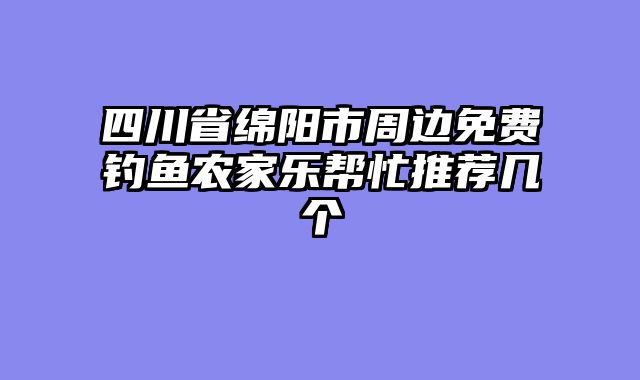 四川省绵阳市周边免费钓鱼农家乐帮忙推荐几个