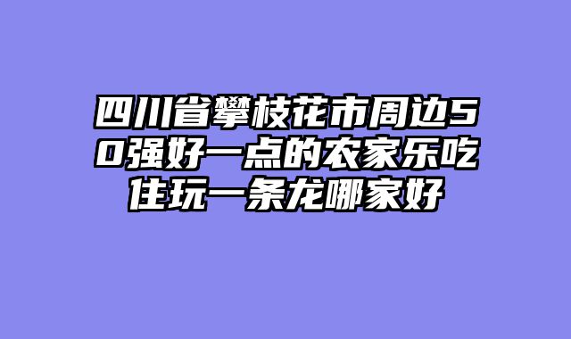 四川省攀枝花市周边50强好一点的农家乐吃住玩一条龙哪家好
