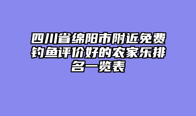 四川省绵阳市附近免费钓鱼评价好的农家乐排名一览表