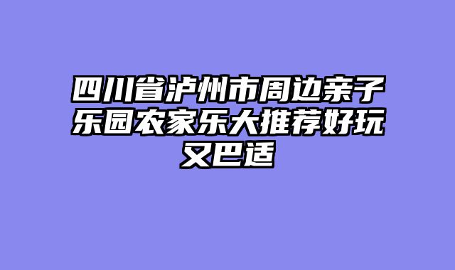 四川省泸州市周边亲子乐园农家乐大推荐好玩又巴适