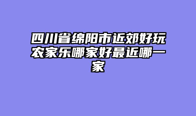 四川省绵阳市近郊好玩农家乐哪家好最近哪一家