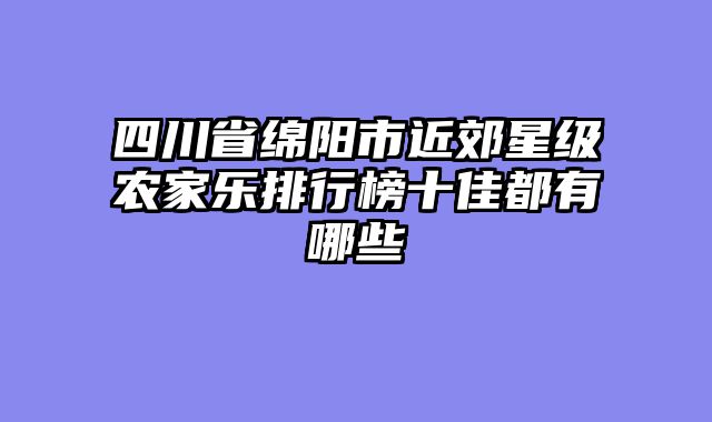 四川省绵阳市近郊星级农家乐排行榜十佳都有哪些