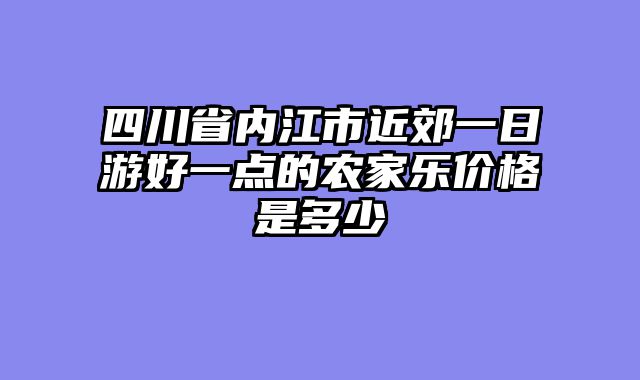四川省内江市近郊一日游好一点的农家乐价格是多少