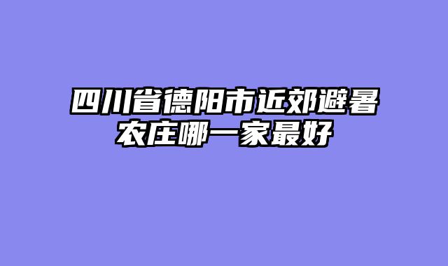 四川省德阳市近郊避暑农庄哪一家最好