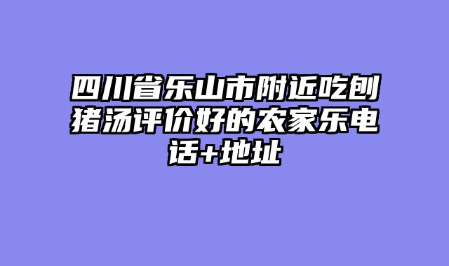四川省乐山市附近吃刨猪汤评价好的农家乐电话+地址