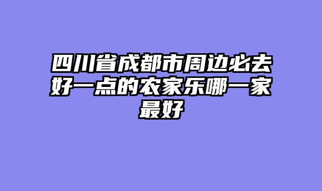 四川省成都市周边必去好一点的农家乐哪一家最好