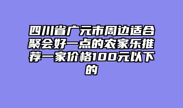 四川省广元市周边适合聚会好一点的农家乐推荐一家价格100元以下的