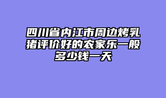 四川省内江市周边烤乳猪评价好的农家乐一般多少钱一天