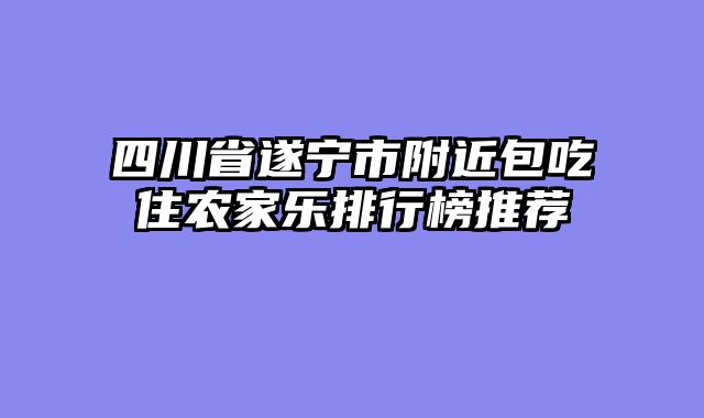 四川省遂宁市附近包吃住农家乐排行榜推荐