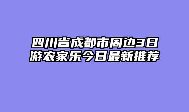 四川省成都市周边3日游农家乐今日最新推荐