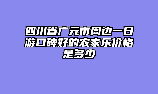 四川省广元市周边一日游口碑好的农家乐价格是多少