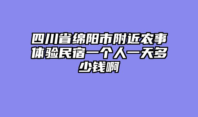 四川省绵阳市附近农事体验民宿一个人一天多少钱啊