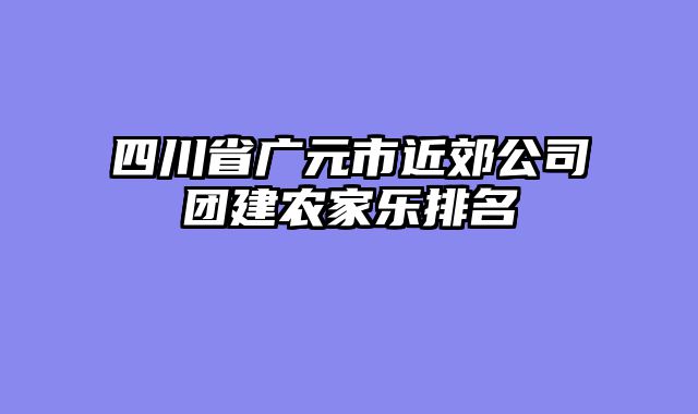 四川省广元市近郊公司团建农家乐排名