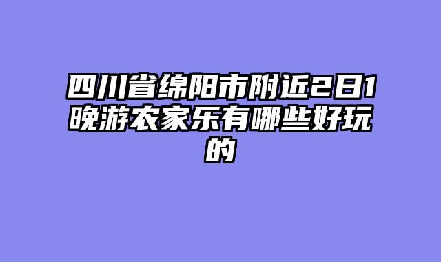 四川省绵阳市附近2日1晚游农家乐有哪些好玩的