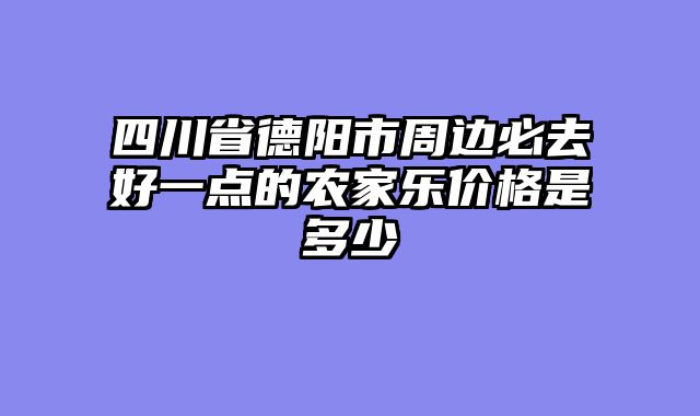 四川省德阳市周边必去好一点的农家乐价格是多少