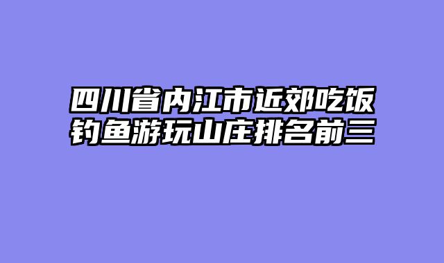 四川省内江市近郊吃饭钓鱼游玩山庄排名前三
