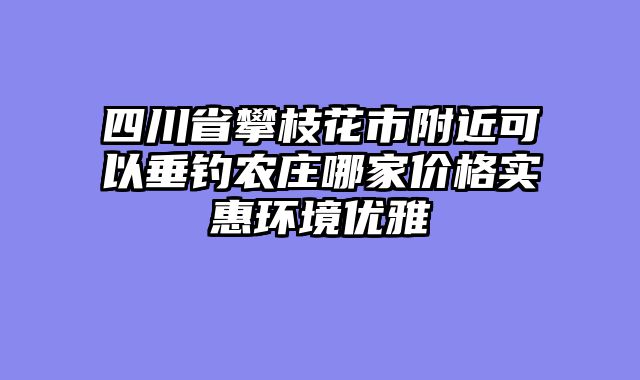 四川省攀枝花市附近可以垂钓农庄哪家价格实惠环境优雅