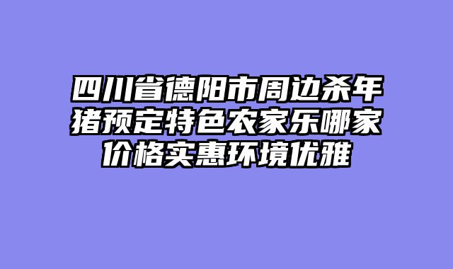 四川省德阳市周边杀年猪预定特色农家乐哪家价格实惠环境优雅