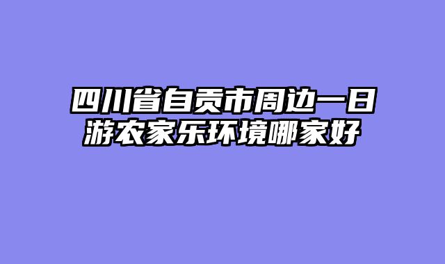 四川省自贡市周边一日游农家乐环境哪家好