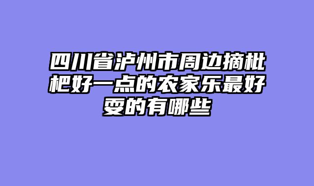 四川省泸州市周边摘枇杷好一点的农家乐最好耍的有哪些