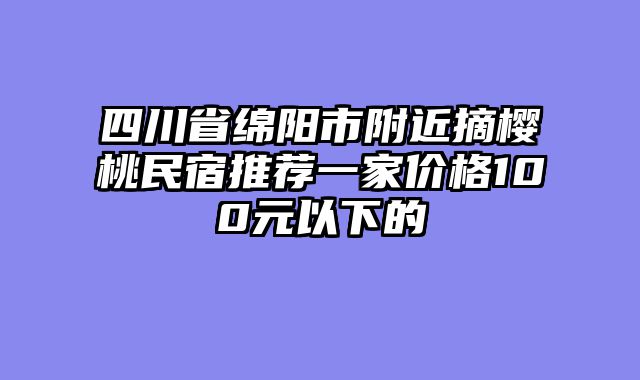 四川省绵阳市附近摘樱桃民宿推荐一家价格100元以下的