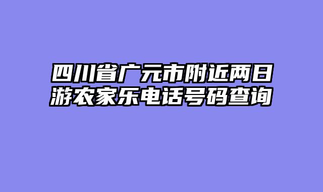 四川省广元市附近两日游农家乐电话号码查询