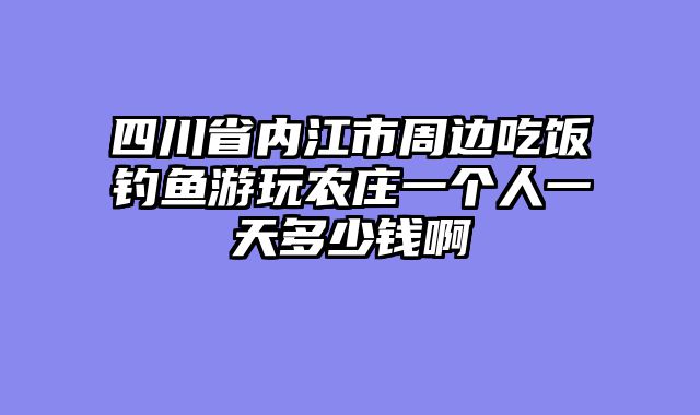 四川省内江市周边吃饭钓鱼游玩农庄一个人一天多少钱啊