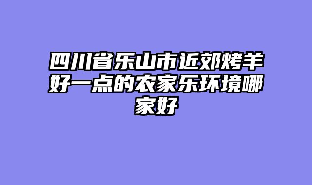 四川省乐山市近郊烤羊好一点的农家乐环境哪家好