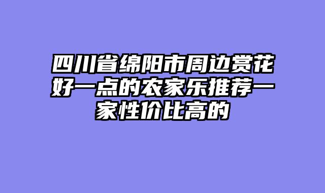 四川省绵阳市周边赏花好一点的农家乐推荐一家性价比高的