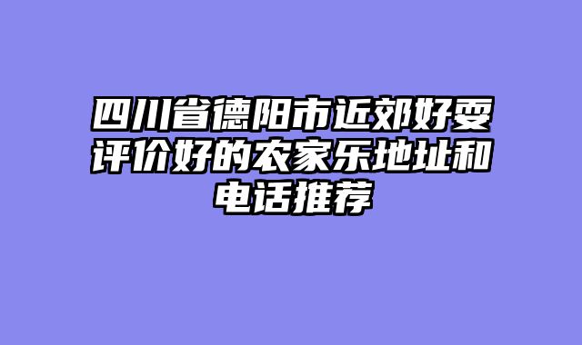 四川省德阳市近郊好耍评价好的农家乐地址和电话推荐